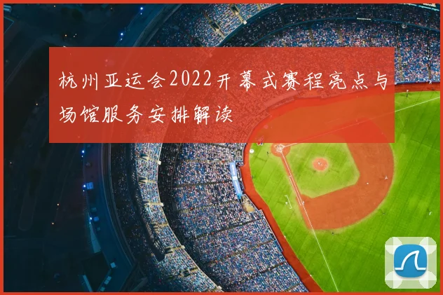 杭州亚运会2022开幕式赛程亮点与场馆服务安排解读