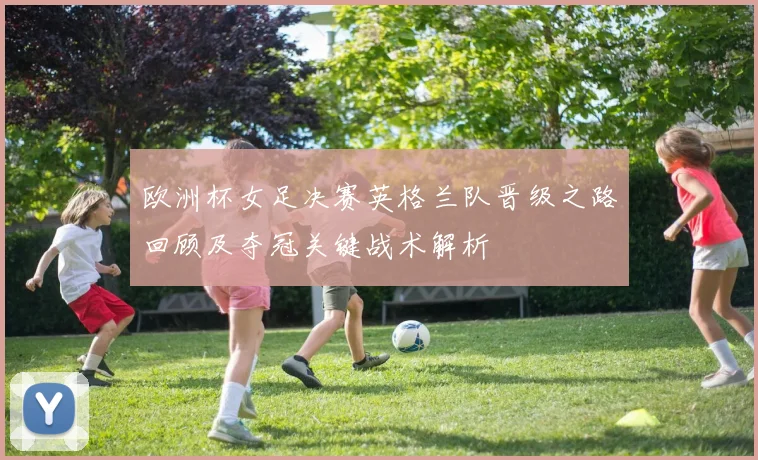 欧洲杯女足决赛英格兰队晋级之路回顾及夺冠关键战术解析