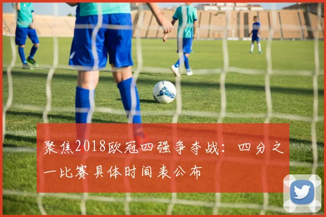 聚焦2018欧冠四强争夺战：四分之一比赛具体时间表公布