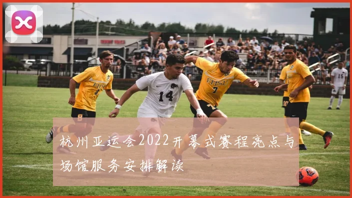 杭州亚运会2022开幕式赛程亮点与场馆服务安排解读