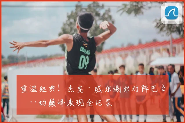 重温经典！杰克·威尔谢尔对阵巴萨的巅峰表现全记录