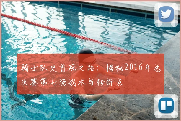 骑士队史首冠之路：揭秘2016年总决赛第七场战术与转折点