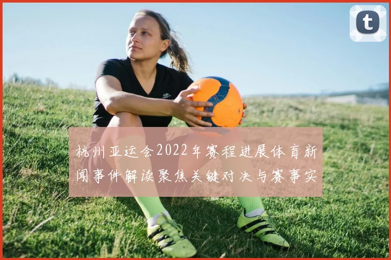 杭州亚运会2022年赛程进展体育新闻事件解读聚焦关键对决与赛事实时动态